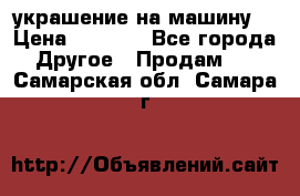 украшение на машину  › Цена ­ 2 000 - Все города Другое » Продам   . Самарская обл.,Самара г.